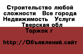 Строительство любой сложности - Все города Недвижимость » Услуги   . Тверская обл.,Торжок г.